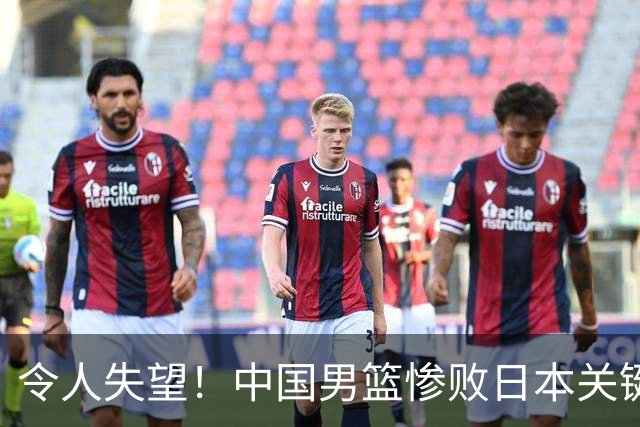 令人失望！中国男篮惨败日本关键5分钟，新星6次“离谱”犯错